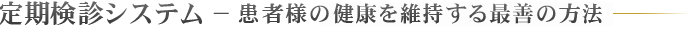 定期検診システム − 患者様の健康を維持する最善の方法