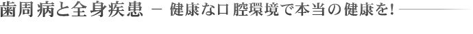 歯周病と全身疾患 − 健康な口腔環境で本当の健康を！