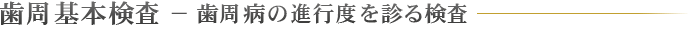 歯周基本検査 − 歯周病の進行度を診る検査