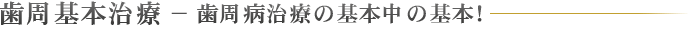 歯周基本治療 − 歯周病治療の基本中の基本！