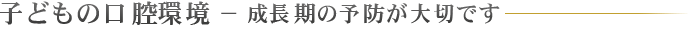 子どもの口腔環境 − 成長期の予防が大切です