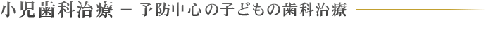 小児歯科治療 − 予防中心の子どもの歯科治療