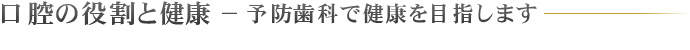 口腔の役割と健康 − 予防歯科で健康を目指します