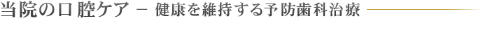 当院の口腔ケア − 健康を維持する予防歯科治療