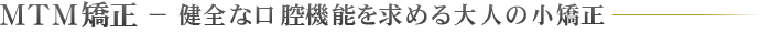 ＭＴＭ矯正 − 健全な口腔機能を求める大人の小矯正