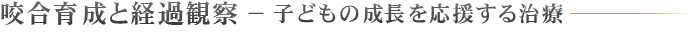 咬合育成と経過観察 − 子どもの成長を応援する治療