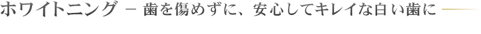 ホワイトニング － 歯を傷めずに、安心してキレイな白い歯に