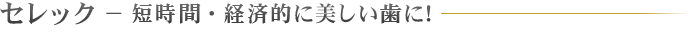 セレック − 短時間・経済的に美しい歯に！