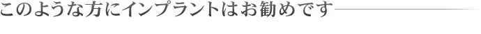 このような方にインプラントはお勧めです